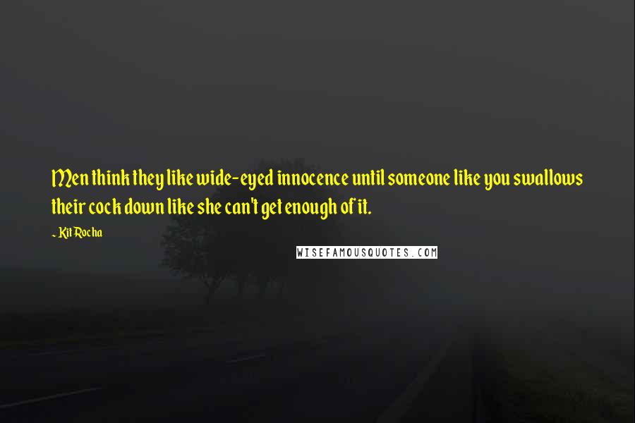 Kit Rocha Quotes: Men think they like wide-eyed innocence until someone like you swallows their cock down like she can't get enough of it.