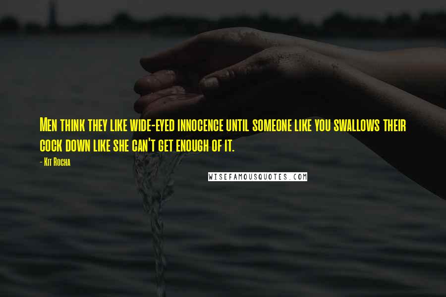 Kit Rocha Quotes: Men think they like wide-eyed innocence until someone like you swallows their cock down like she can't get enough of it.