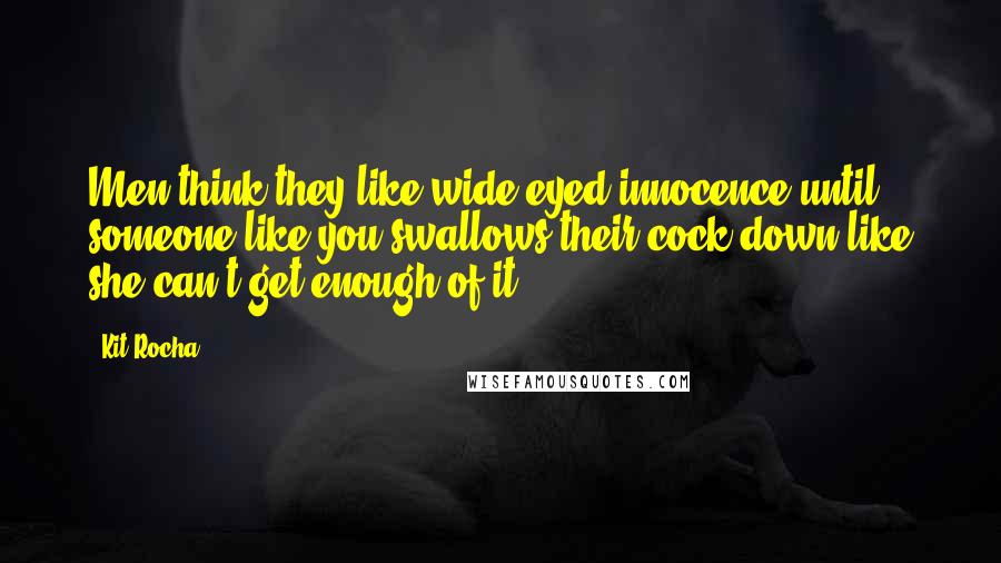 Kit Rocha Quotes: Men think they like wide-eyed innocence until someone like you swallows their cock down like she can't get enough of it.