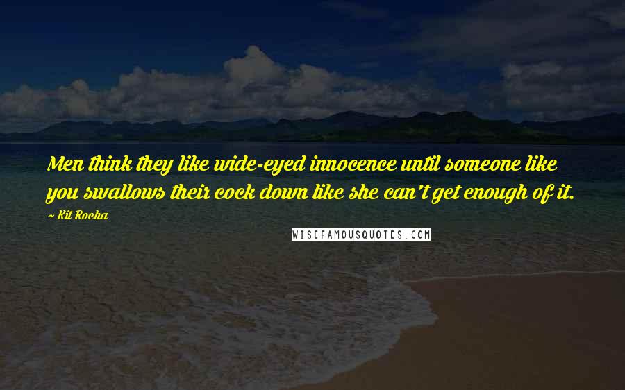 Kit Rocha Quotes: Men think they like wide-eyed innocence until someone like you swallows their cock down like she can't get enough of it.