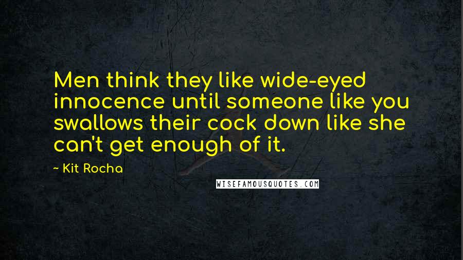 Kit Rocha Quotes: Men think they like wide-eyed innocence until someone like you swallows their cock down like she can't get enough of it.