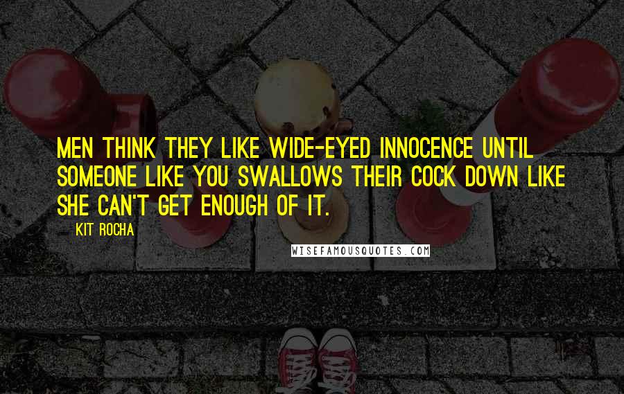 Kit Rocha Quotes: Men think they like wide-eyed innocence until someone like you swallows their cock down like she can't get enough of it.