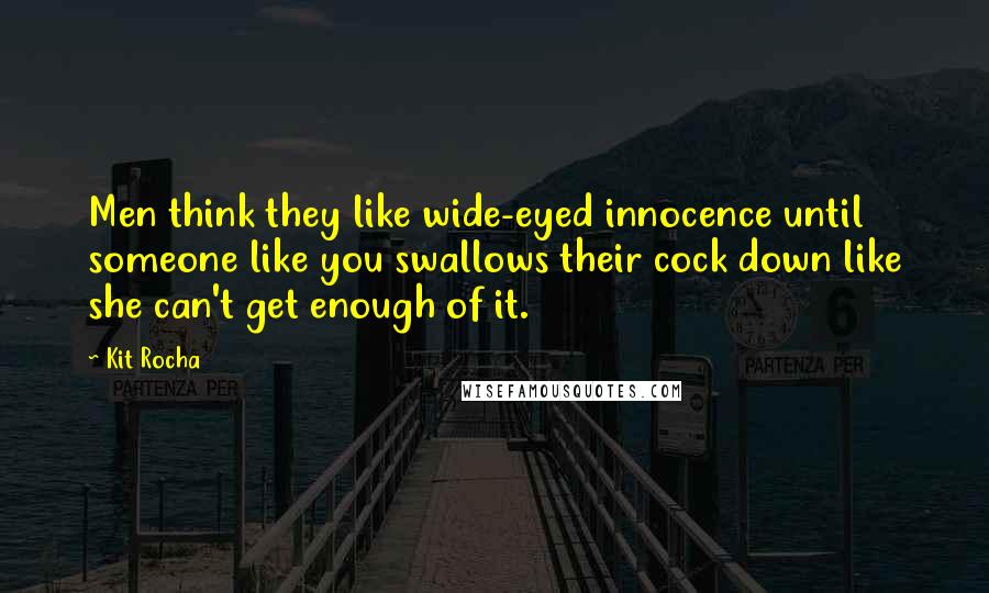 Kit Rocha Quotes: Men think they like wide-eyed innocence until someone like you swallows their cock down like she can't get enough of it.