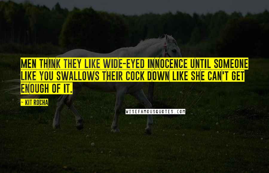 Kit Rocha Quotes: Men think they like wide-eyed innocence until someone like you swallows their cock down like she can't get enough of it.