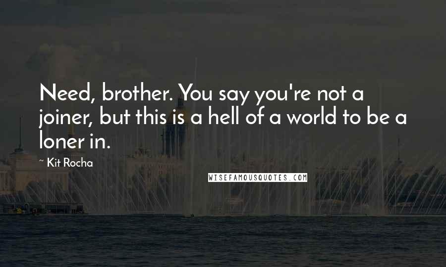 Kit Rocha Quotes: Need, brother. You say you're not a joiner, but this is a hell of a world to be a loner in.