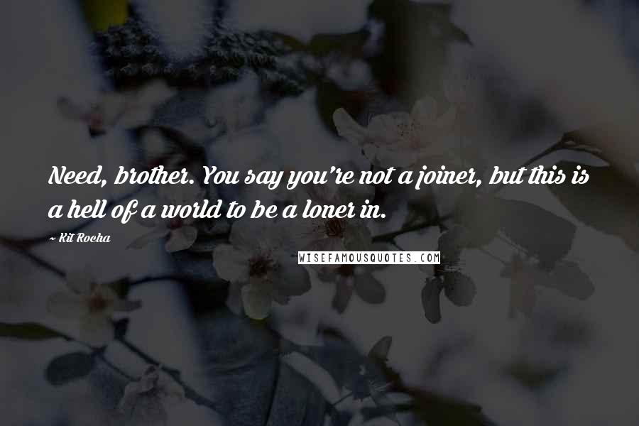 Kit Rocha Quotes: Need, brother. You say you're not a joiner, but this is a hell of a world to be a loner in.