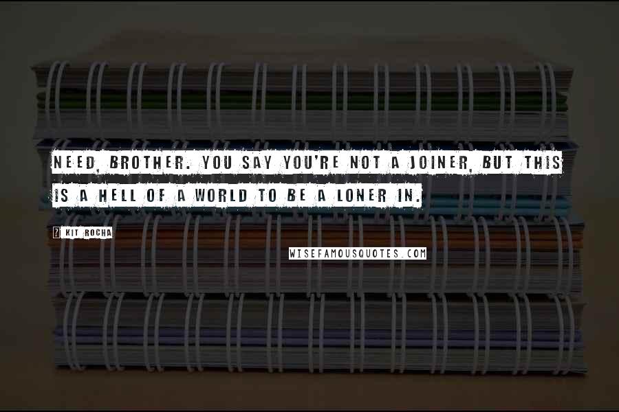 Kit Rocha Quotes: Need, brother. You say you're not a joiner, but this is a hell of a world to be a loner in.