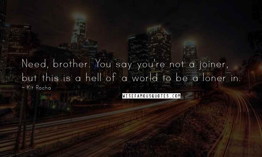 Kit Rocha Quotes: Need, brother. You say you're not a joiner, but this is a hell of a world to be a loner in.
