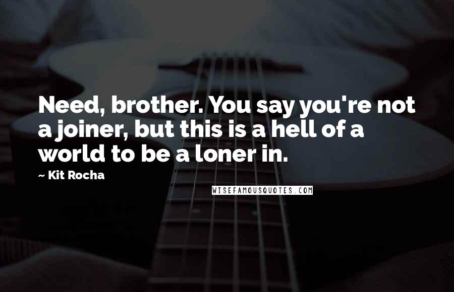 Kit Rocha Quotes: Need, brother. You say you're not a joiner, but this is a hell of a world to be a loner in.
