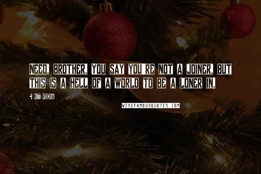 Kit Rocha Quotes: Need, brother. You say you're not a joiner, but this is a hell of a world to be a loner in.