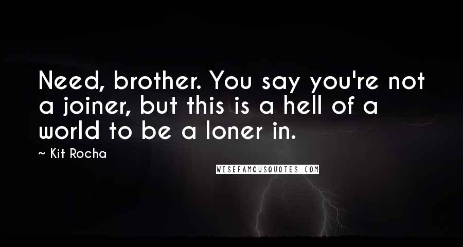 Kit Rocha Quotes: Need, brother. You say you're not a joiner, but this is a hell of a world to be a loner in.