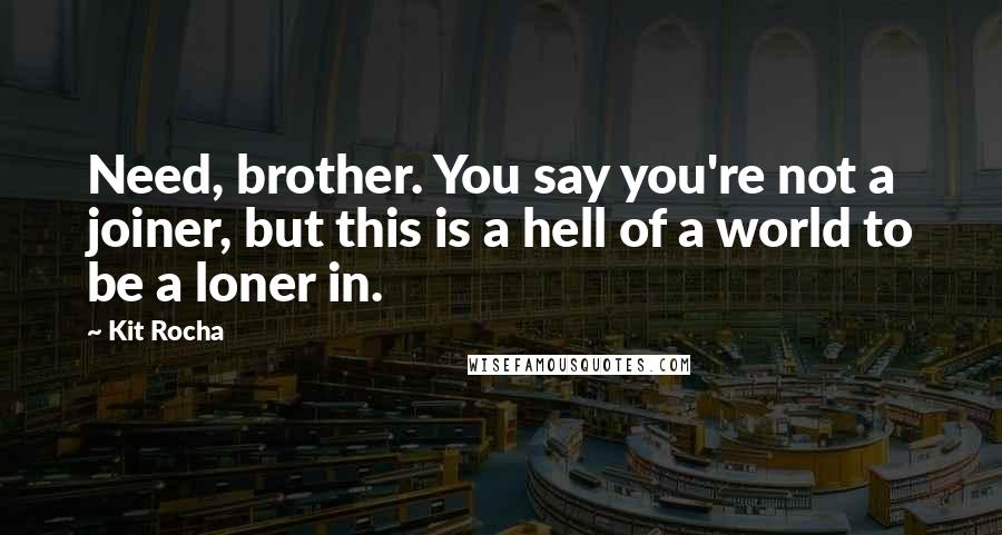 Kit Rocha Quotes: Need, brother. You say you're not a joiner, but this is a hell of a world to be a loner in.