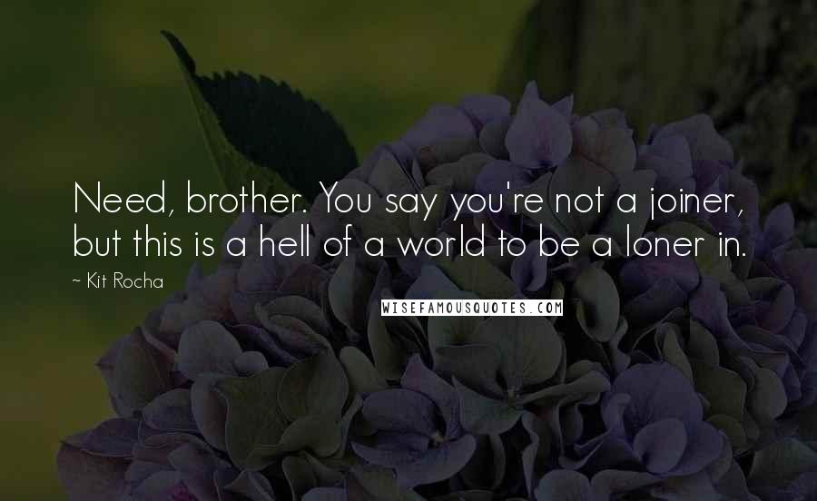 Kit Rocha Quotes: Need, brother. You say you're not a joiner, but this is a hell of a world to be a loner in.
