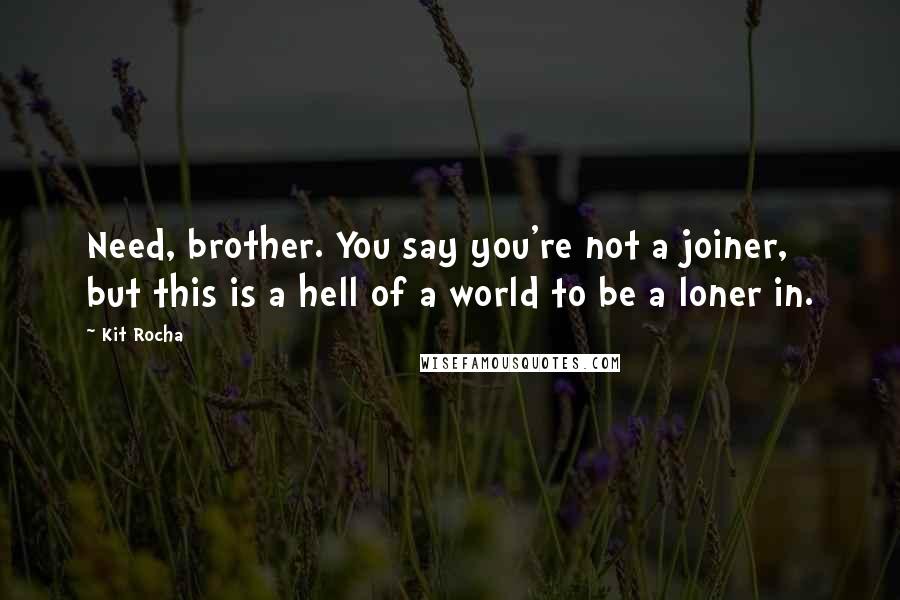 Kit Rocha Quotes: Need, brother. You say you're not a joiner, but this is a hell of a world to be a loner in.