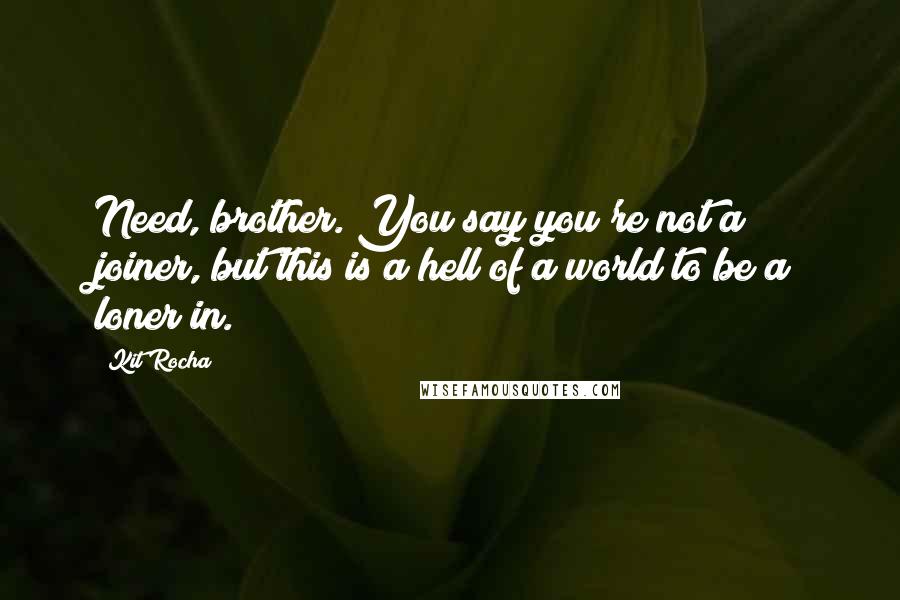 Kit Rocha Quotes: Need, brother. You say you're not a joiner, but this is a hell of a world to be a loner in.