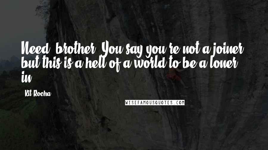 Kit Rocha Quotes: Need, brother. You say you're not a joiner, but this is a hell of a world to be a loner in.