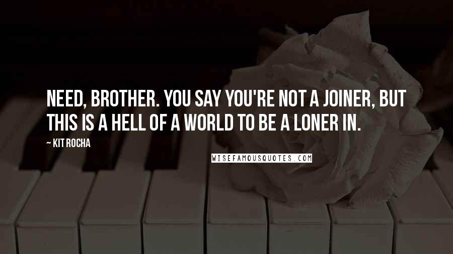 Kit Rocha Quotes: Need, brother. You say you're not a joiner, but this is a hell of a world to be a loner in.