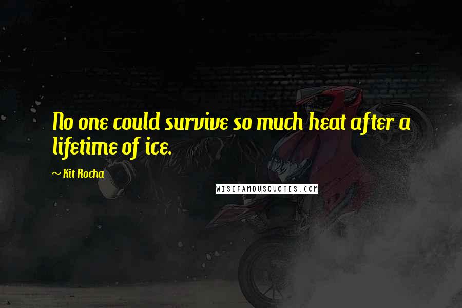 Kit Rocha Quotes: No one could survive so much heat after a lifetime of ice.