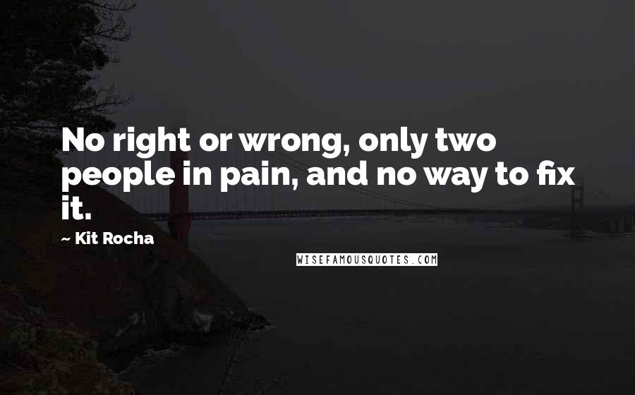 Kit Rocha Quotes: No right or wrong, only two people in pain, and no way to fix it.