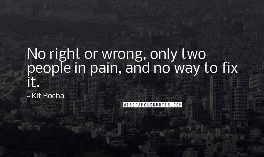 Kit Rocha Quotes: No right or wrong, only two people in pain, and no way to fix it.