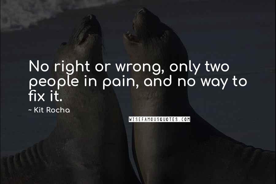 Kit Rocha Quotes: No right or wrong, only two people in pain, and no way to fix it.