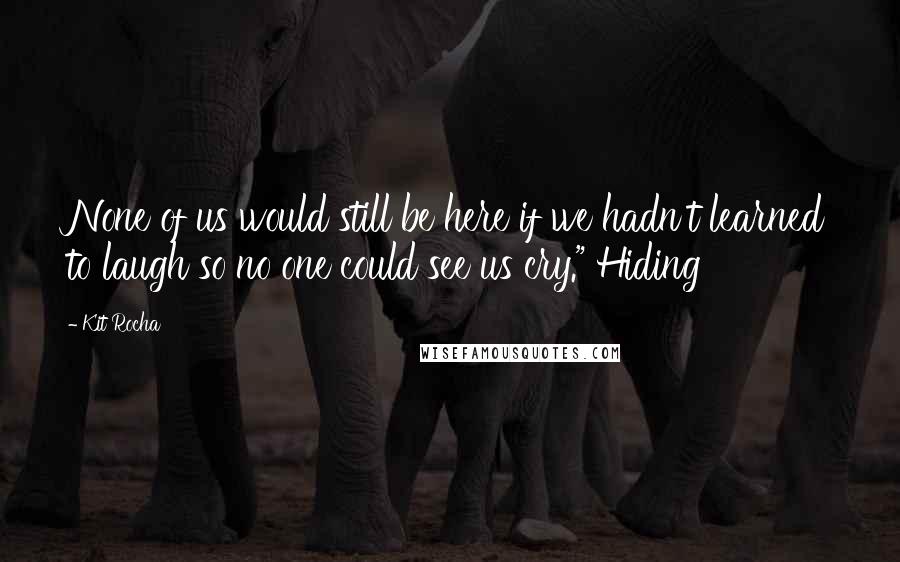 Kit Rocha Quotes: None of us would still be here if we hadn't learned to laugh so no one could see us cry." Hiding