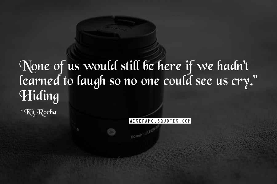 Kit Rocha Quotes: None of us would still be here if we hadn't learned to laugh so no one could see us cry." Hiding