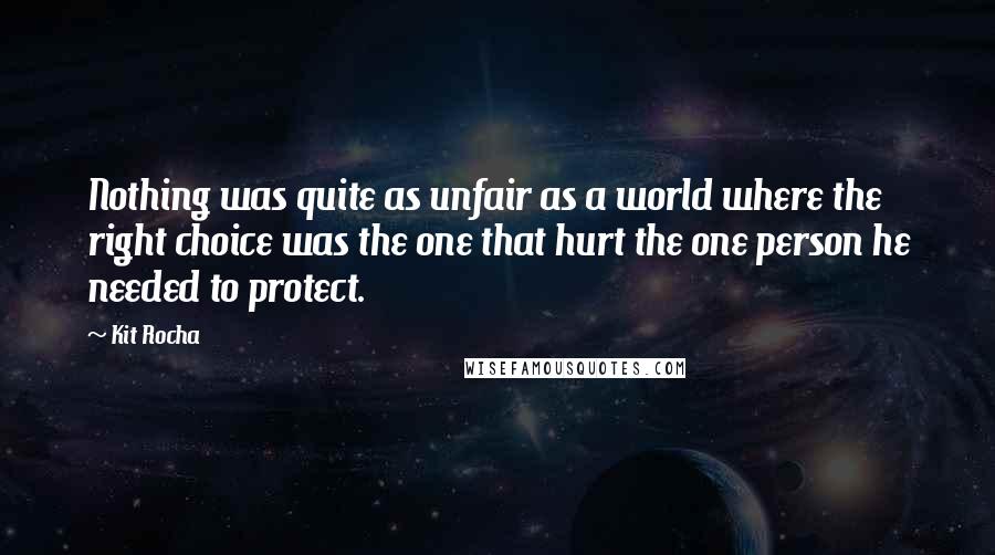 Kit Rocha Quotes: Nothing was quite as unfair as a world where the right choice was the one that hurt the one person he needed to protect.