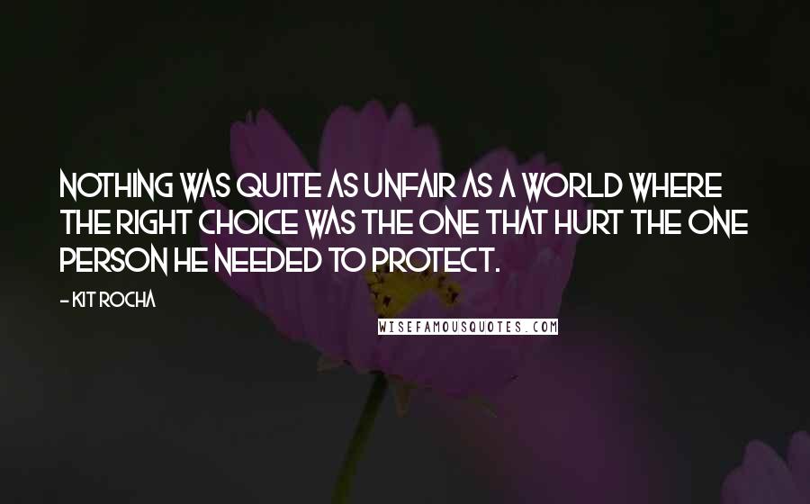 Kit Rocha Quotes: Nothing was quite as unfair as a world where the right choice was the one that hurt the one person he needed to protect.