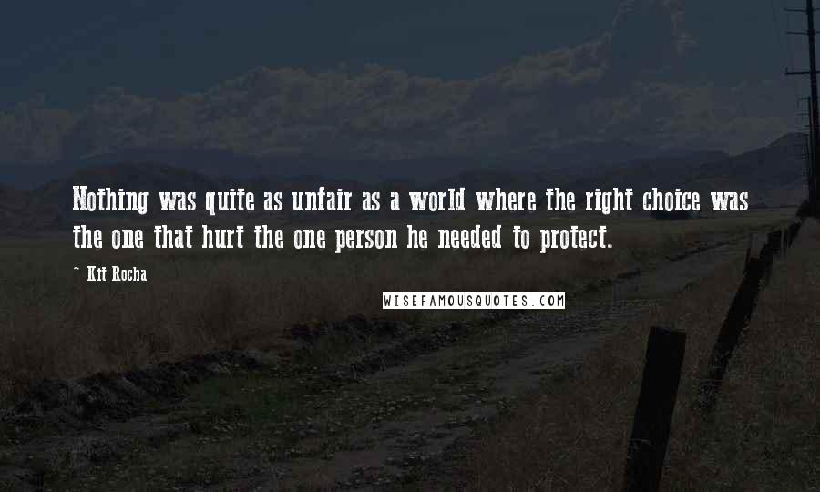 Kit Rocha Quotes: Nothing was quite as unfair as a world where the right choice was the one that hurt the one person he needed to protect.