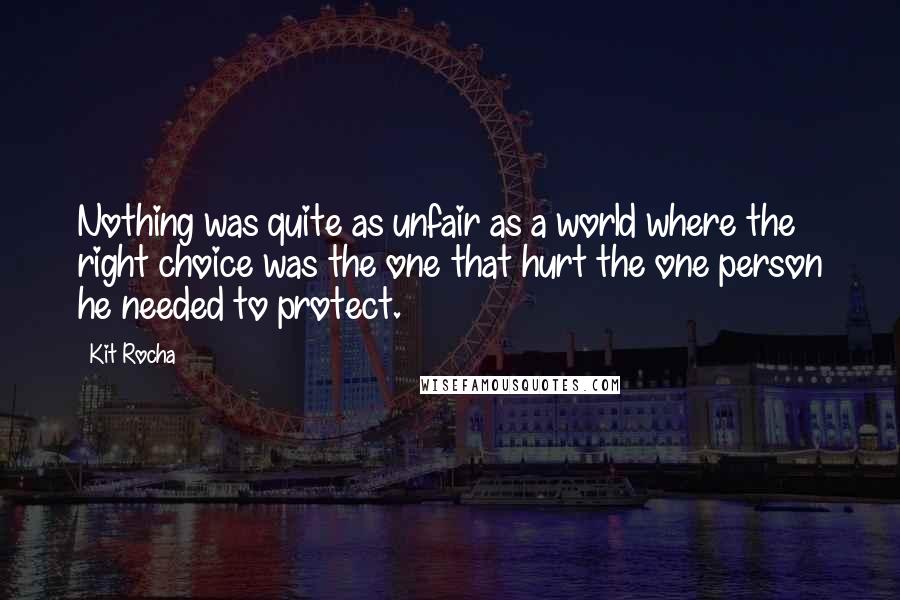 Kit Rocha Quotes: Nothing was quite as unfair as a world where the right choice was the one that hurt the one person he needed to protect.