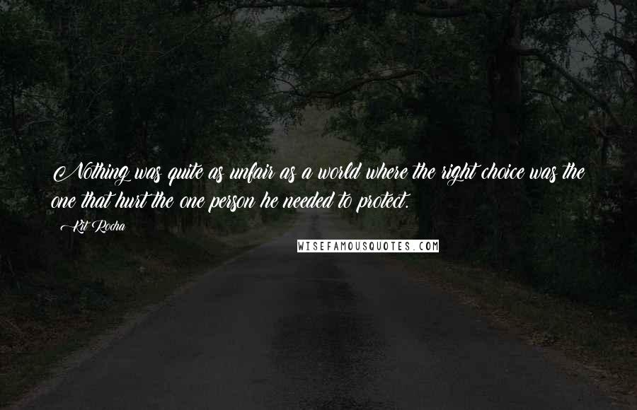 Kit Rocha Quotes: Nothing was quite as unfair as a world where the right choice was the one that hurt the one person he needed to protect.