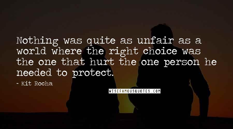 Kit Rocha Quotes: Nothing was quite as unfair as a world where the right choice was the one that hurt the one person he needed to protect.