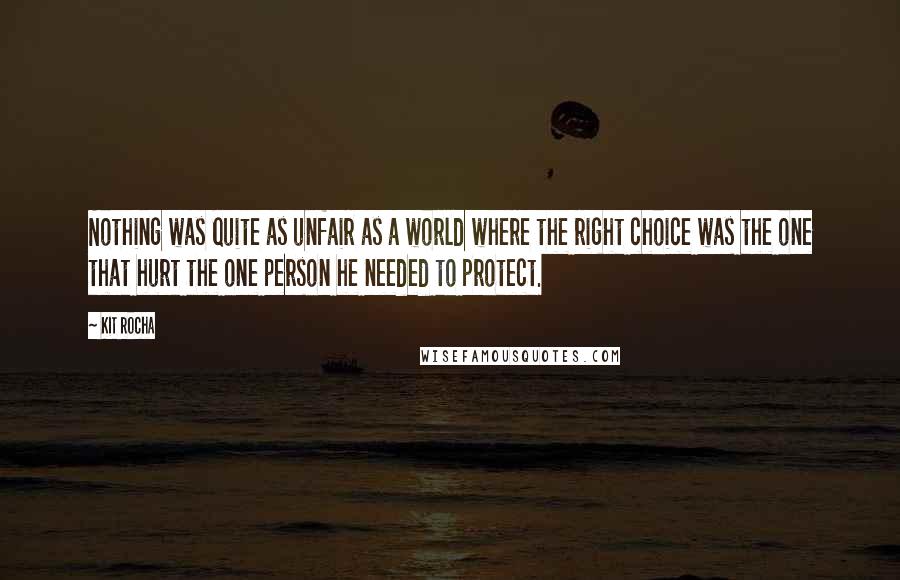 Kit Rocha Quotes: Nothing was quite as unfair as a world where the right choice was the one that hurt the one person he needed to protect.