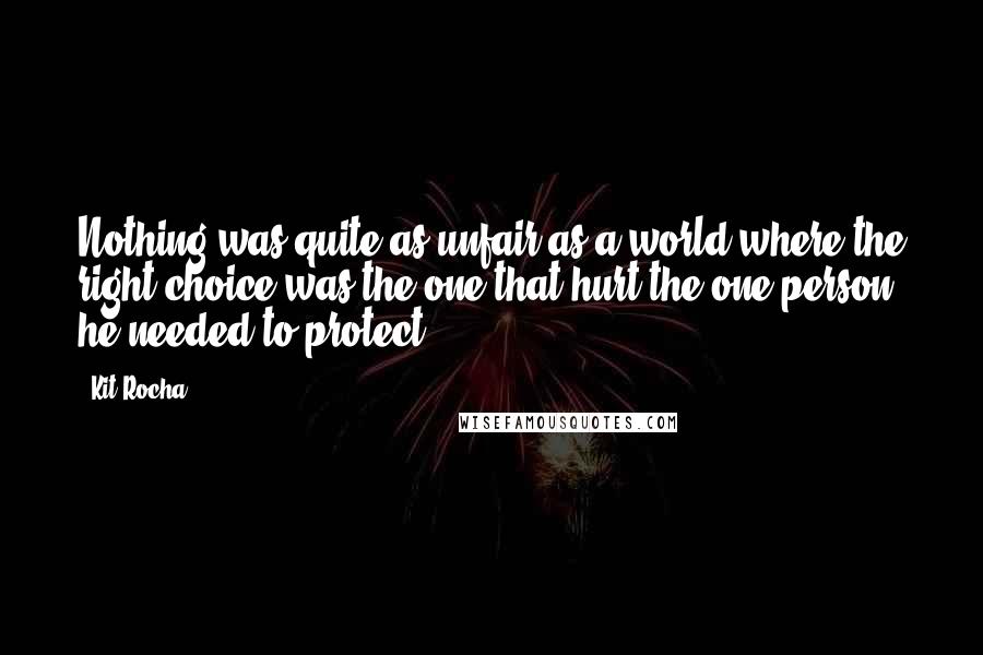 Kit Rocha Quotes: Nothing was quite as unfair as a world where the right choice was the one that hurt the one person he needed to protect.