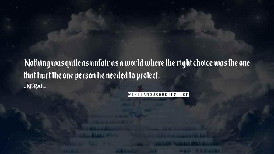 Kit Rocha Quotes: Nothing was quite as unfair as a world where the right choice was the one that hurt the one person he needed to protect.