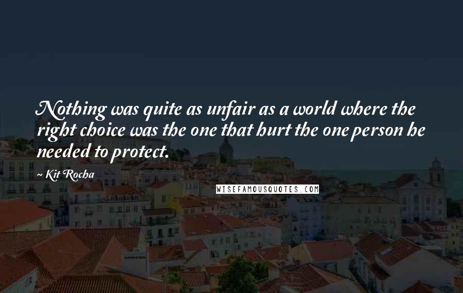 Kit Rocha Quotes: Nothing was quite as unfair as a world where the right choice was the one that hurt the one person he needed to protect.