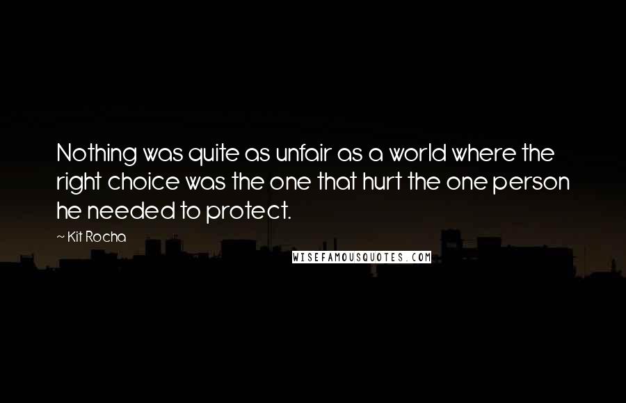 Kit Rocha Quotes: Nothing was quite as unfair as a world where the right choice was the one that hurt the one person he needed to protect.