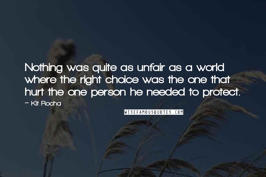 Kit Rocha Quotes: Nothing was quite as unfair as a world where the right choice was the one that hurt the one person he needed to protect.