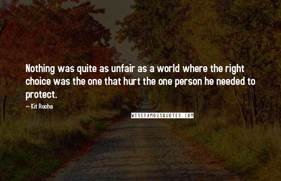 Kit Rocha Quotes: Nothing was quite as unfair as a world where the right choice was the one that hurt the one person he needed to protect.