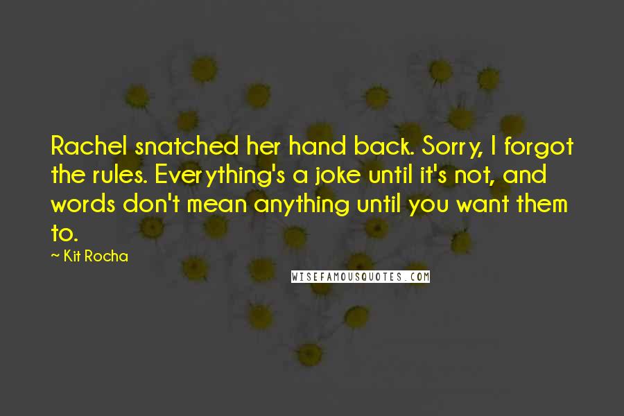 Kit Rocha Quotes: Rachel snatched her hand back. Sorry, I forgot the rules. Everything's a joke until it's not, and words don't mean anything until you want them to.