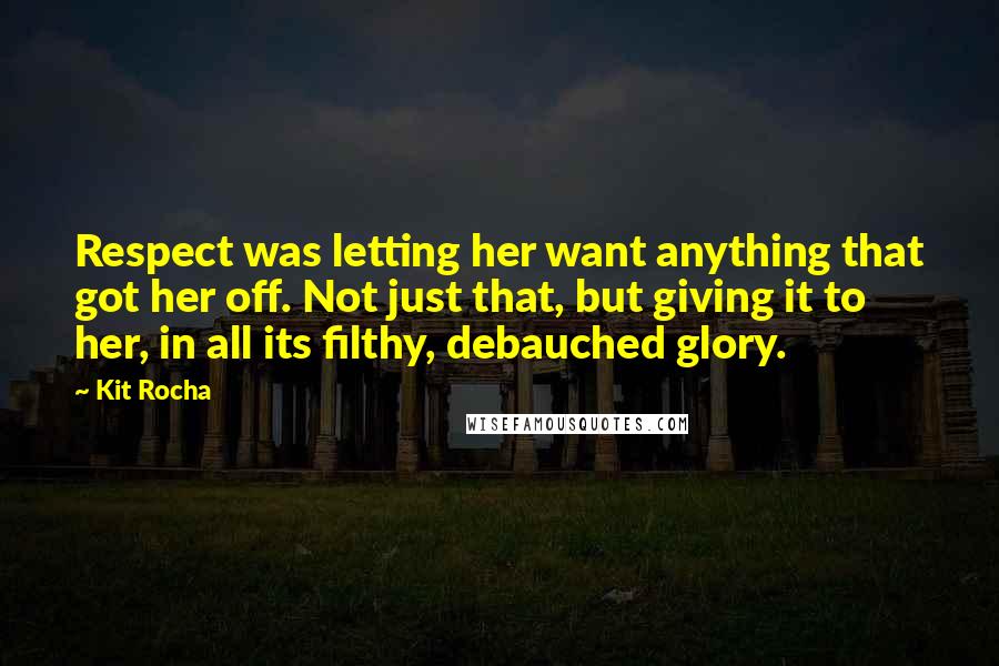 Kit Rocha Quotes: Respect was letting her want anything that got her off. Not just that, but giving it to her, in all its filthy, debauched glory.