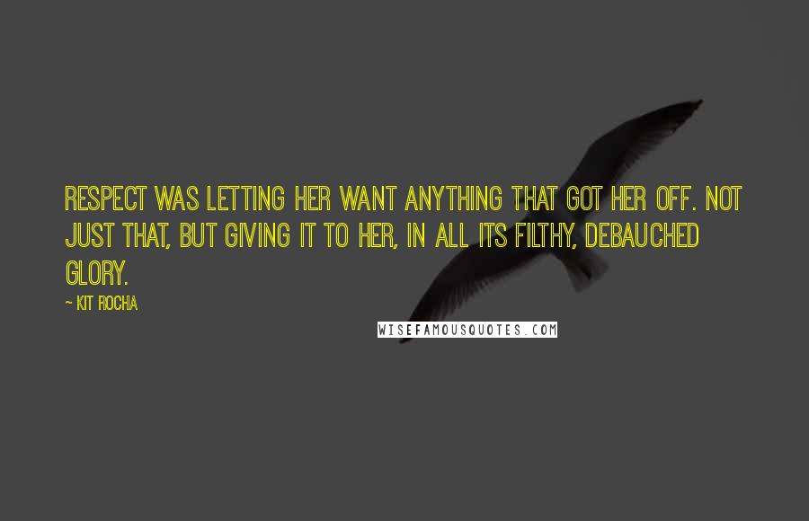 Kit Rocha Quotes: Respect was letting her want anything that got her off. Not just that, but giving it to her, in all its filthy, debauched glory.