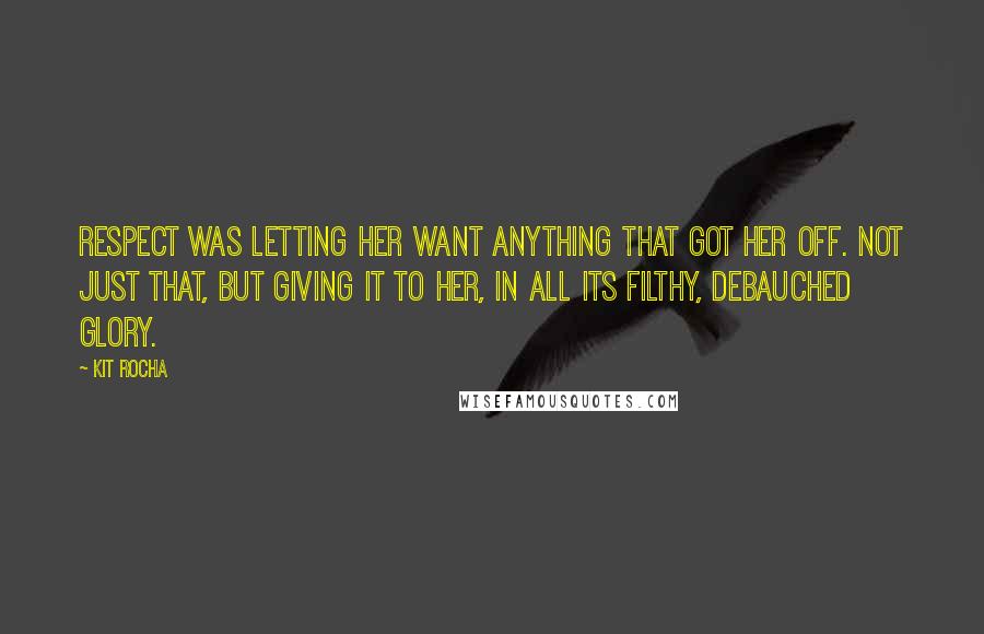 Kit Rocha Quotes: Respect was letting her want anything that got her off. Not just that, but giving it to her, in all its filthy, debauched glory.