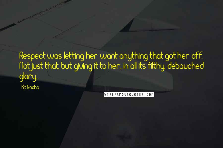 Kit Rocha Quotes: Respect was letting her want anything that got her off. Not just that, but giving it to her, in all its filthy, debauched glory.