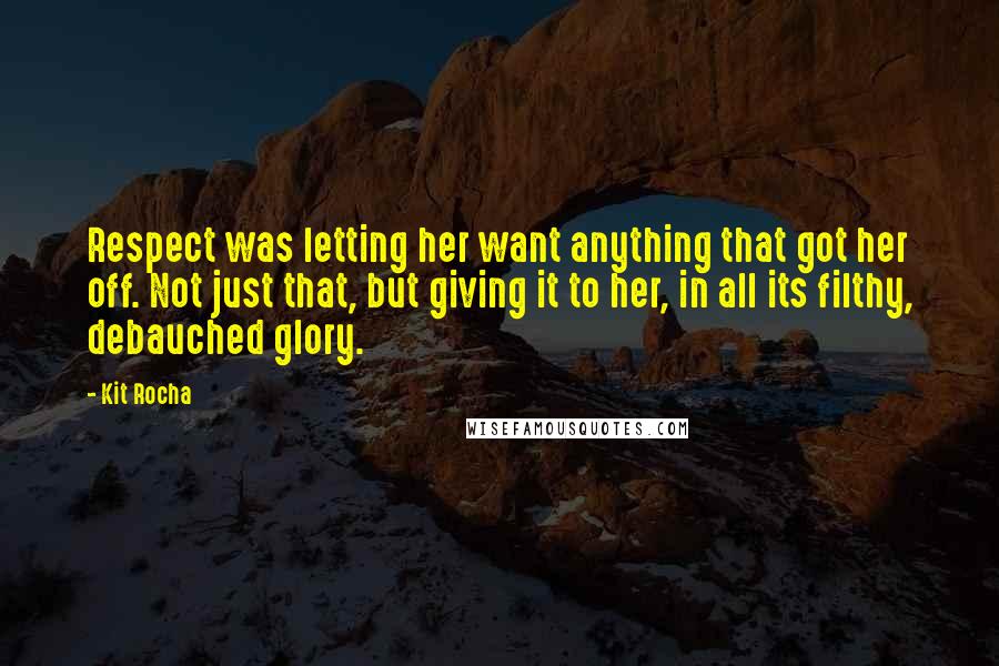 Kit Rocha Quotes: Respect was letting her want anything that got her off. Not just that, but giving it to her, in all its filthy, debauched glory.