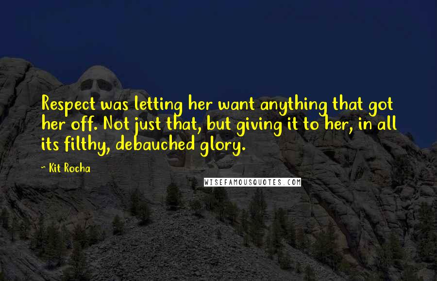 Kit Rocha Quotes: Respect was letting her want anything that got her off. Not just that, but giving it to her, in all its filthy, debauched glory.