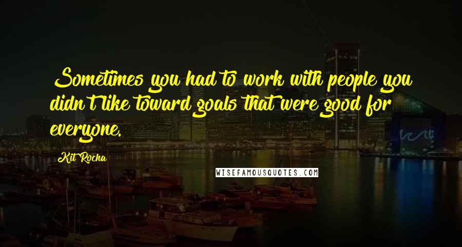 Kit Rocha Quotes: Sometimes you had to work with people you didn't like toward goals that were good for everyone.