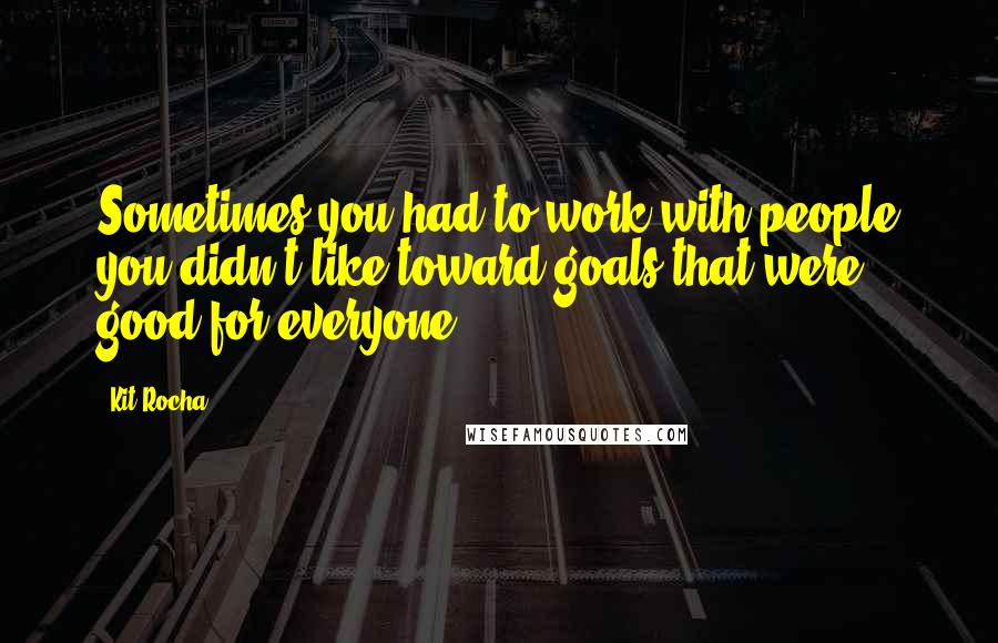 Kit Rocha Quotes: Sometimes you had to work with people you didn't like toward goals that were good for everyone.