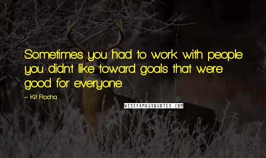 Kit Rocha Quotes: Sometimes you had to work with people you didn't like toward goals that were good for everyone.